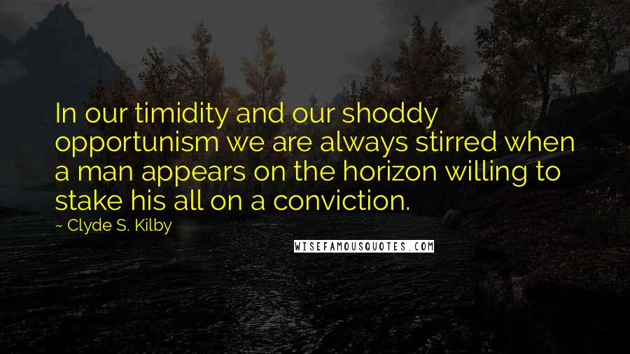 Clyde S. Kilby Quotes: In our timidity and our shoddy opportunism we are always stirred when a man appears on the horizon willing to stake his all on a conviction.