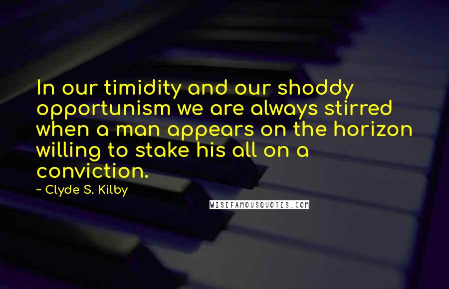 Clyde S. Kilby Quotes: In our timidity and our shoddy opportunism we are always stirred when a man appears on the horizon willing to stake his all on a conviction.