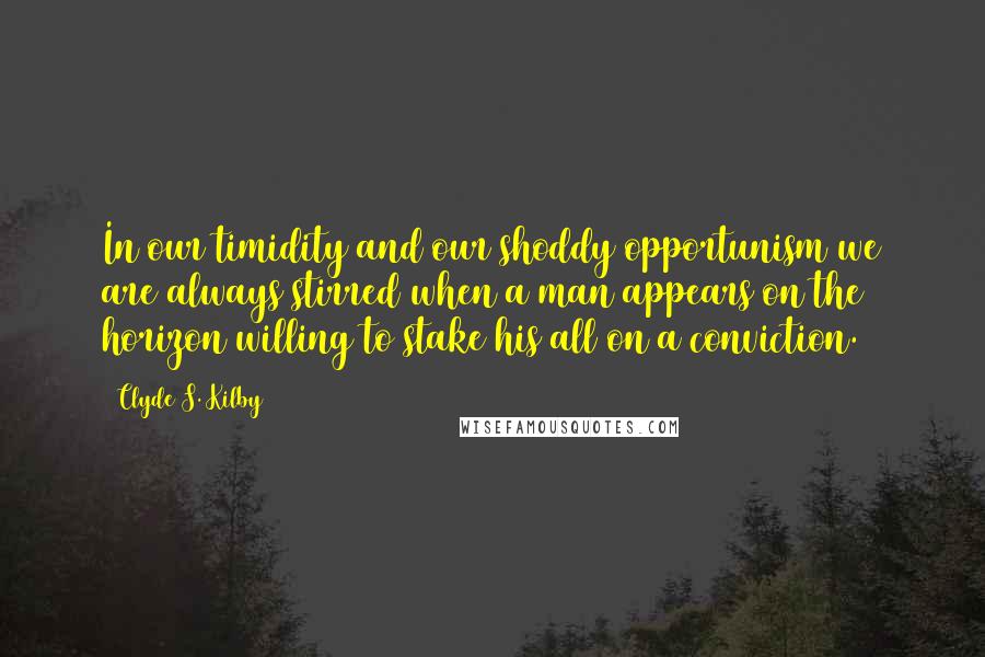 Clyde S. Kilby Quotes: In our timidity and our shoddy opportunism we are always stirred when a man appears on the horizon willing to stake his all on a conviction.