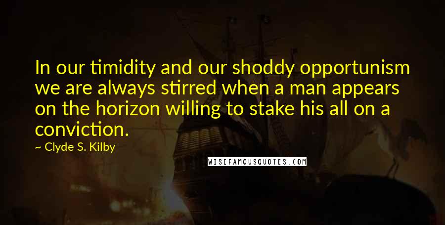 Clyde S. Kilby Quotes: In our timidity and our shoddy opportunism we are always stirred when a man appears on the horizon willing to stake his all on a conviction.