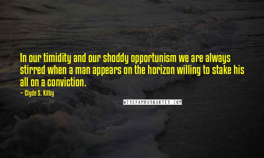 Clyde S. Kilby Quotes: In our timidity and our shoddy opportunism we are always stirred when a man appears on the horizon willing to stake his all on a conviction.