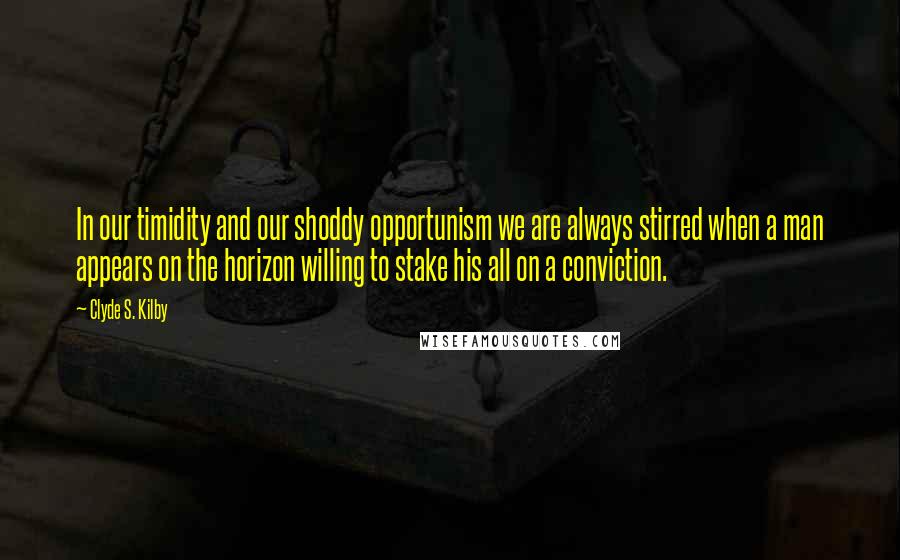 Clyde S. Kilby Quotes: In our timidity and our shoddy opportunism we are always stirred when a man appears on the horizon willing to stake his all on a conviction.