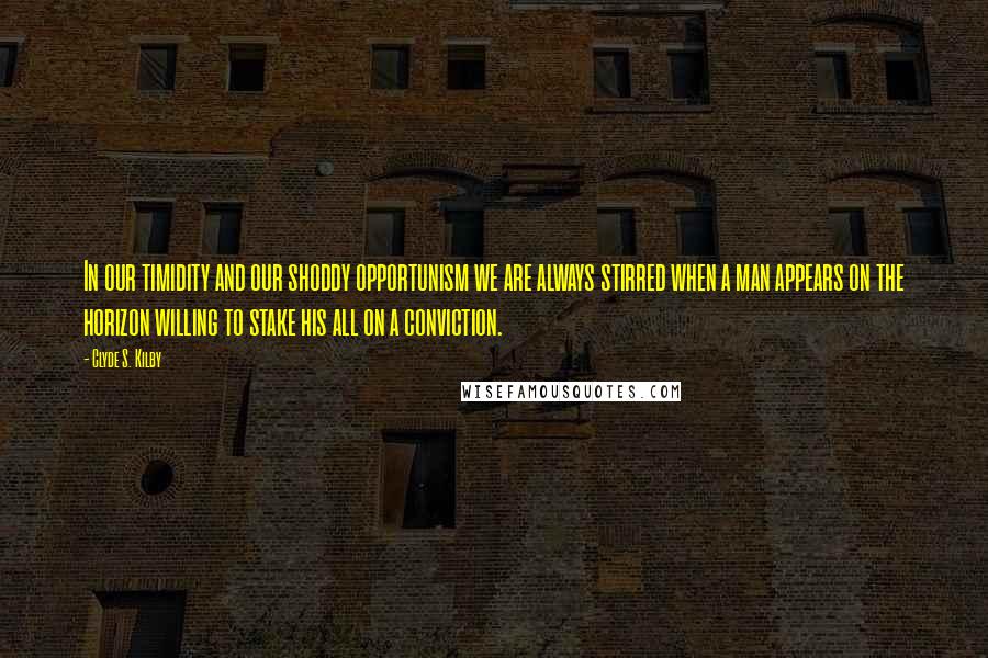 Clyde S. Kilby Quotes: In our timidity and our shoddy opportunism we are always stirred when a man appears on the horizon willing to stake his all on a conviction.