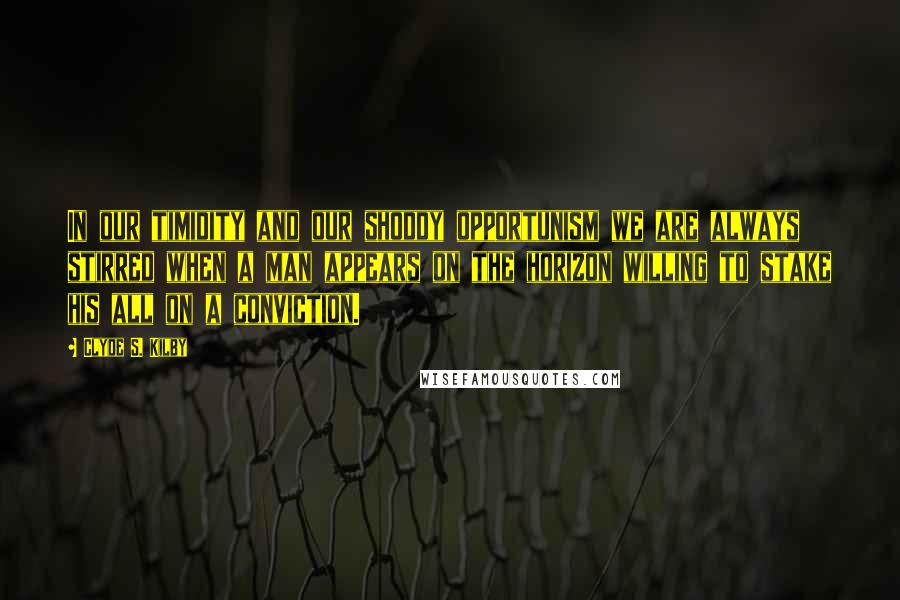 Clyde S. Kilby Quotes: In our timidity and our shoddy opportunism we are always stirred when a man appears on the horizon willing to stake his all on a conviction.