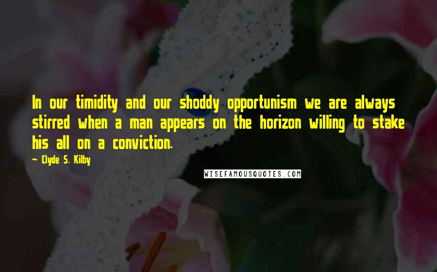 Clyde S. Kilby Quotes: In our timidity and our shoddy opportunism we are always stirred when a man appears on the horizon willing to stake his all on a conviction.