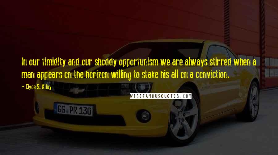 Clyde S. Kilby Quotes: In our timidity and our shoddy opportunism we are always stirred when a man appears on the horizon willing to stake his all on a conviction.