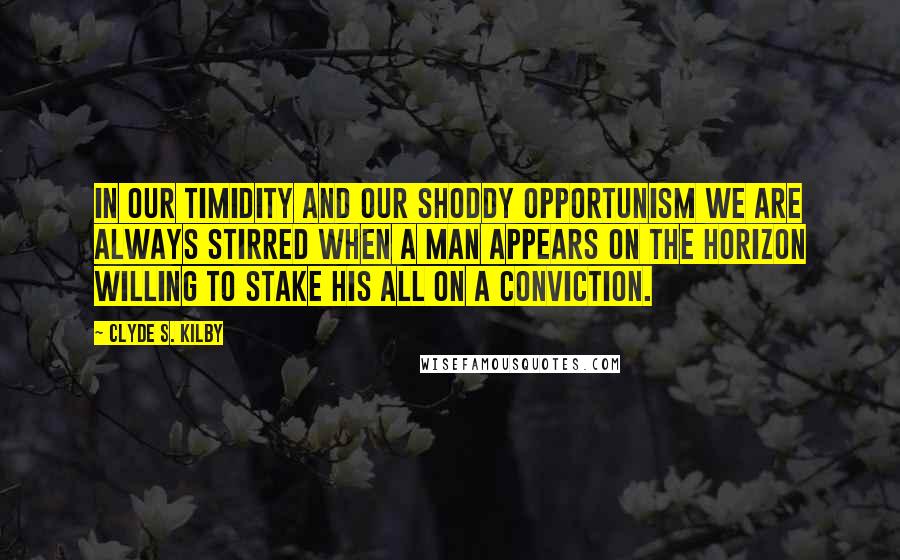 Clyde S. Kilby Quotes: In our timidity and our shoddy opportunism we are always stirred when a man appears on the horizon willing to stake his all on a conviction.