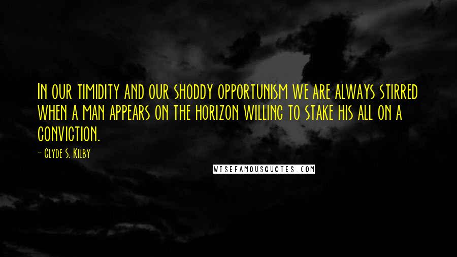 Clyde S. Kilby Quotes: In our timidity and our shoddy opportunism we are always stirred when a man appears on the horizon willing to stake his all on a conviction.