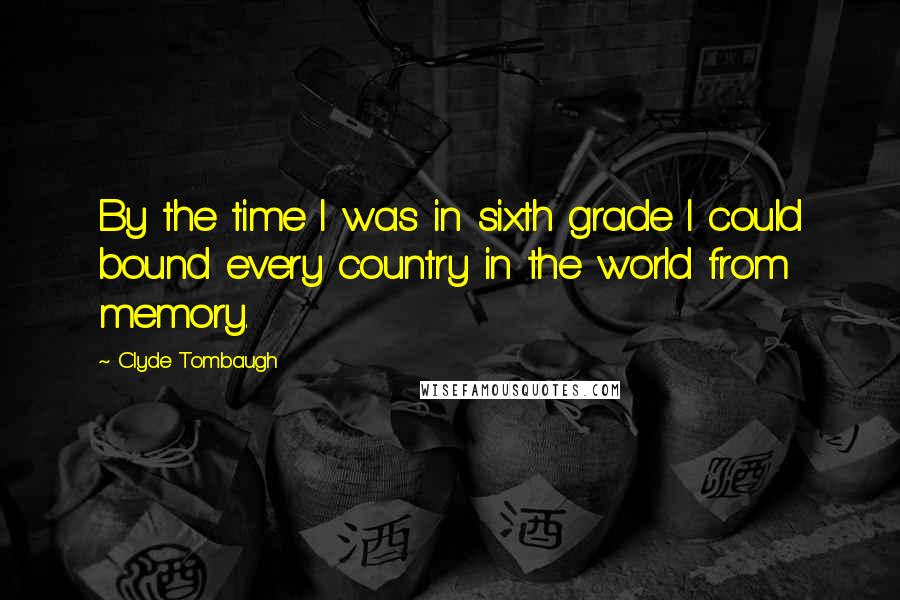Clyde Tombaugh Quotes: By the time I was in sixth grade I could bound every country in the world from memory.