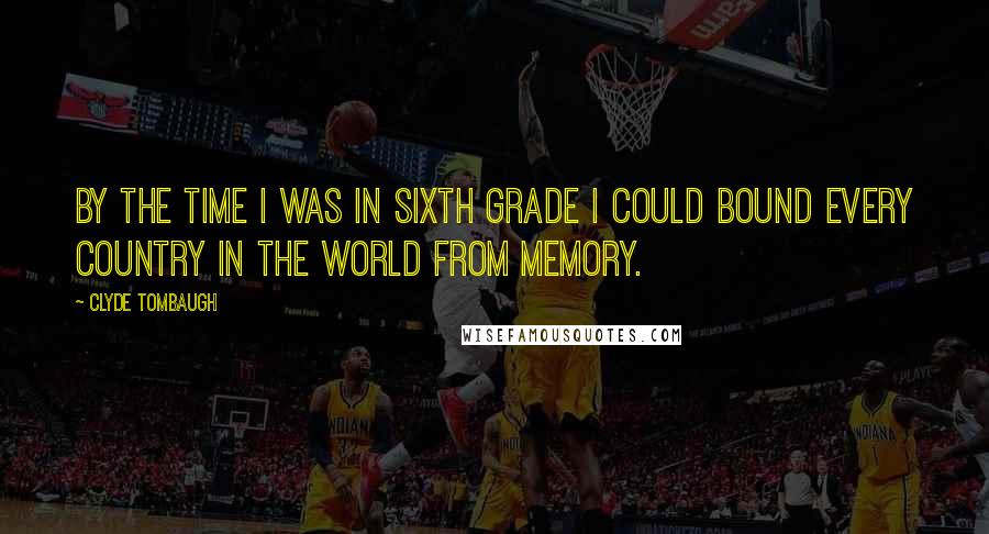 Clyde Tombaugh Quotes: By the time I was in sixth grade I could bound every country in the world from memory.