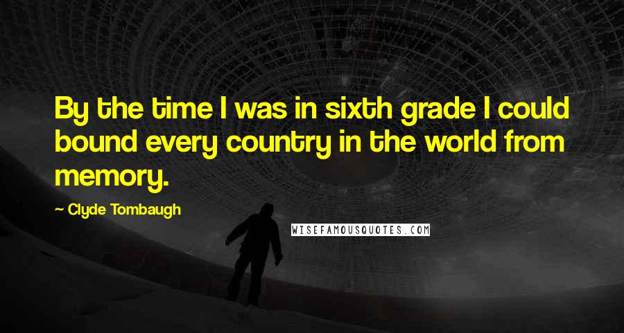 Clyde Tombaugh Quotes: By the time I was in sixth grade I could bound every country in the world from memory.