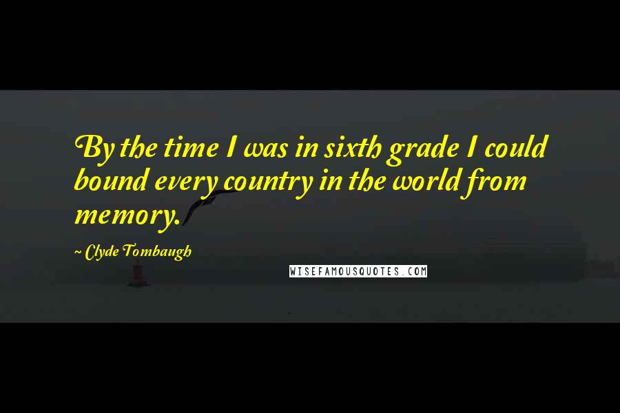 Clyde Tombaugh Quotes: By the time I was in sixth grade I could bound every country in the world from memory.