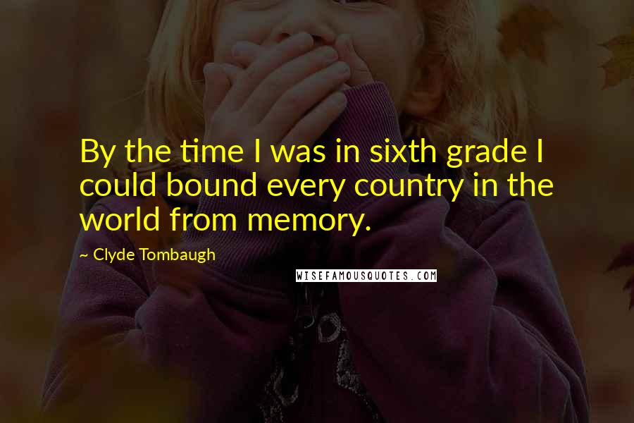 Clyde Tombaugh Quotes: By the time I was in sixth grade I could bound every country in the world from memory.