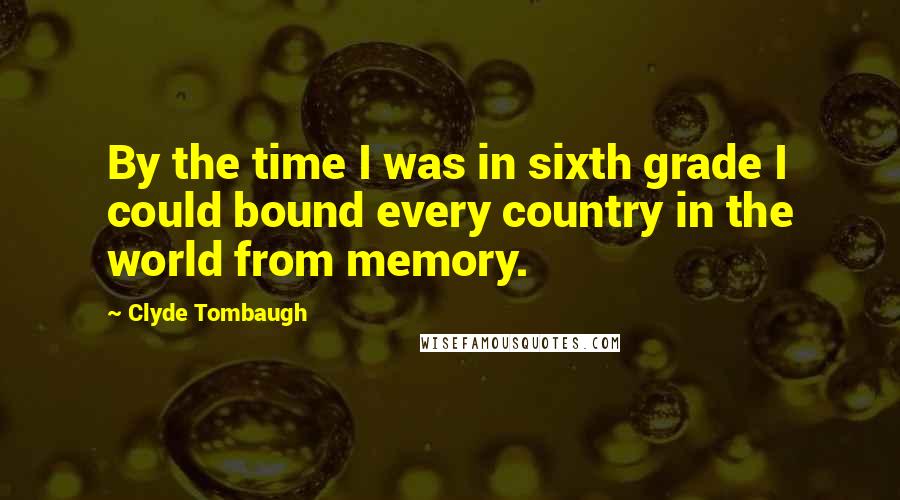Clyde Tombaugh Quotes: By the time I was in sixth grade I could bound every country in the world from memory.
