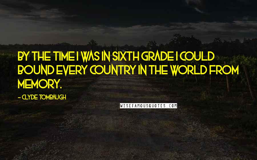Clyde Tombaugh Quotes: By the time I was in sixth grade I could bound every country in the world from memory.