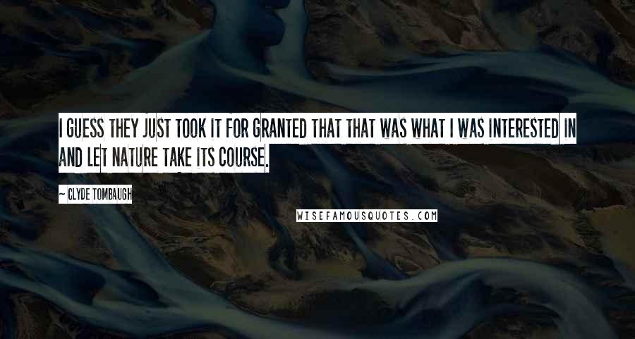 Clyde Tombaugh Quotes: I guess they just took it for granted that that was what I was interested in and let nature take its course.