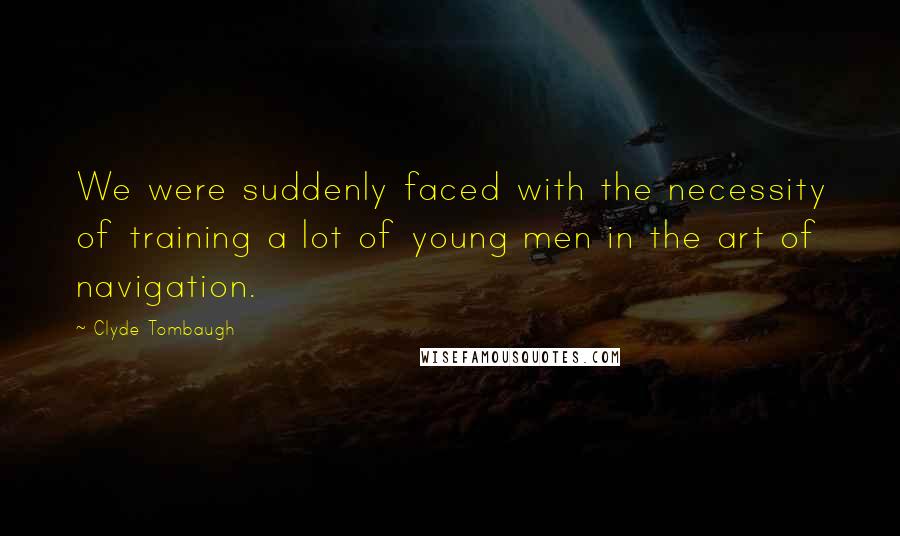 Clyde Tombaugh Quotes: We were suddenly faced with the necessity of training a lot of young men in the art of navigation.