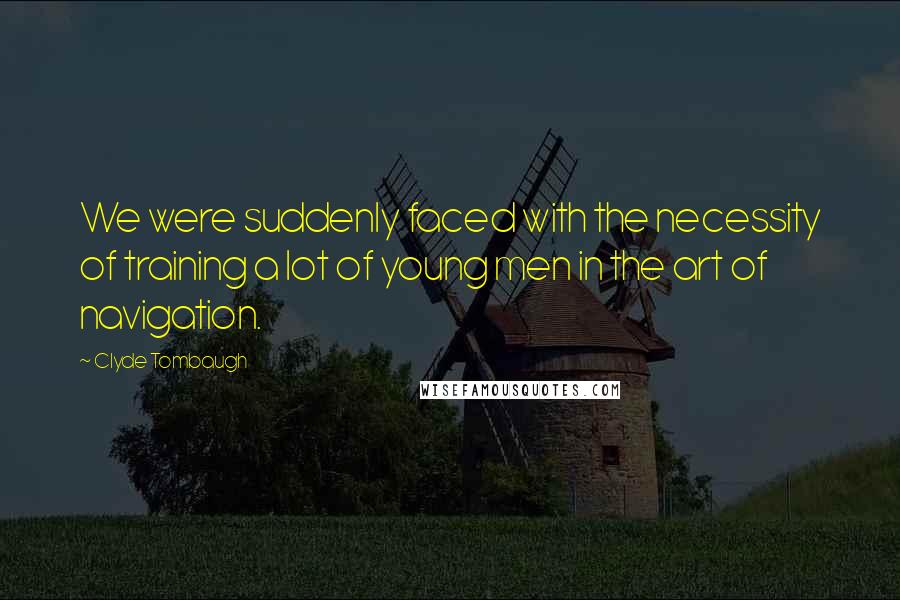 Clyde Tombaugh Quotes: We were suddenly faced with the necessity of training a lot of young men in the art of navigation.