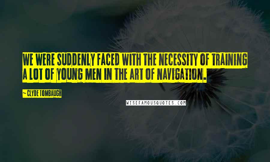 Clyde Tombaugh Quotes: We were suddenly faced with the necessity of training a lot of young men in the art of navigation.