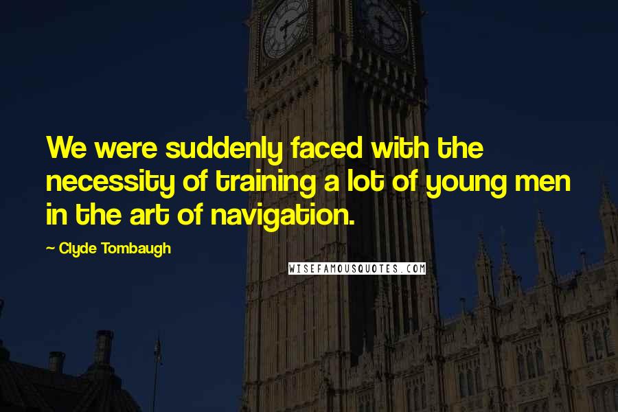 Clyde Tombaugh Quotes: We were suddenly faced with the necessity of training a lot of young men in the art of navigation.