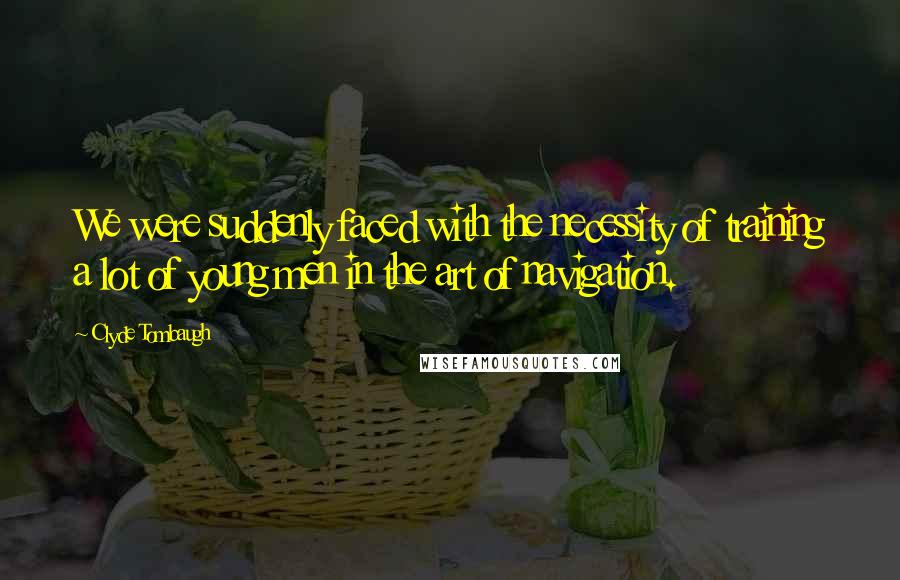 Clyde Tombaugh Quotes: We were suddenly faced with the necessity of training a lot of young men in the art of navigation.