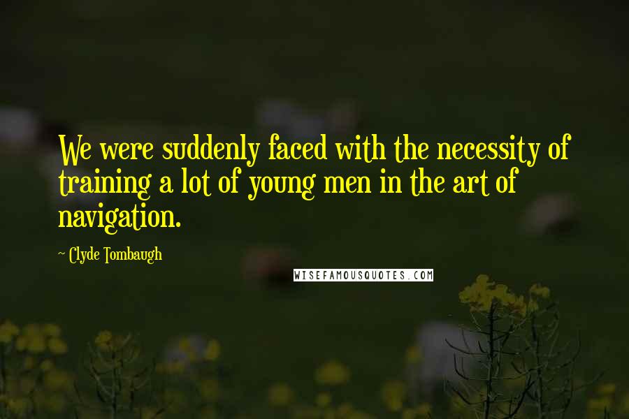 Clyde Tombaugh Quotes: We were suddenly faced with the necessity of training a lot of young men in the art of navigation.