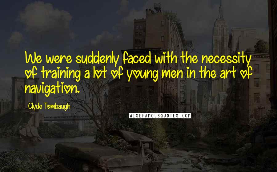 Clyde Tombaugh Quotes: We were suddenly faced with the necessity of training a lot of young men in the art of navigation.