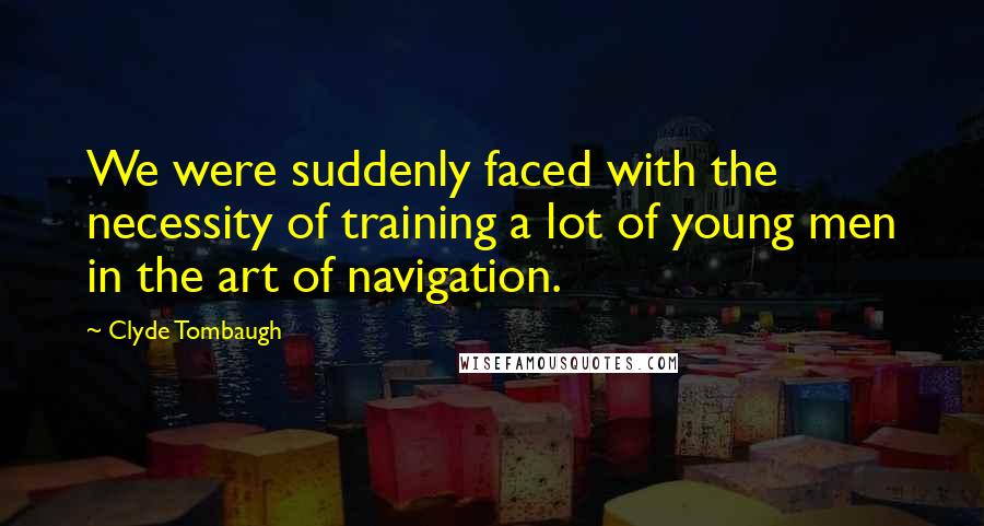 Clyde Tombaugh Quotes: We were suddenly faced with the necessity of training a lot of young men in the art of navigation.