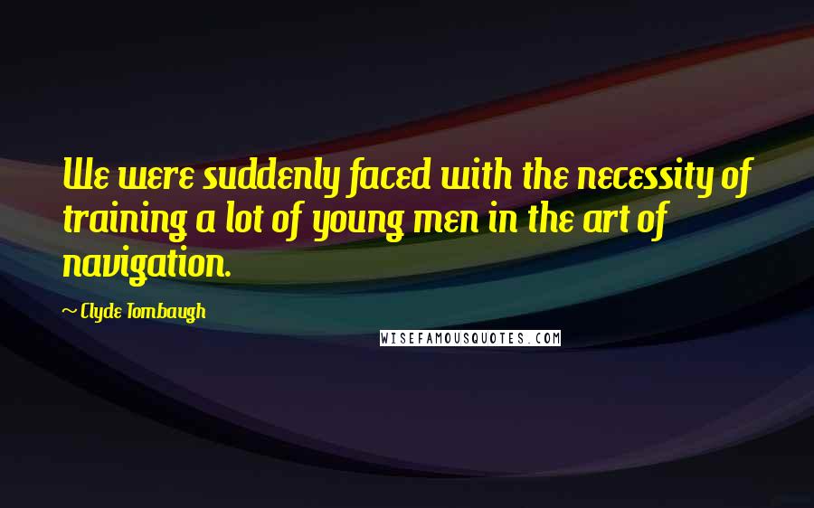 Clyde Tombaugh Quotes: We were suddenly faced with the necessity of training a lot of young men in the art of navigation.