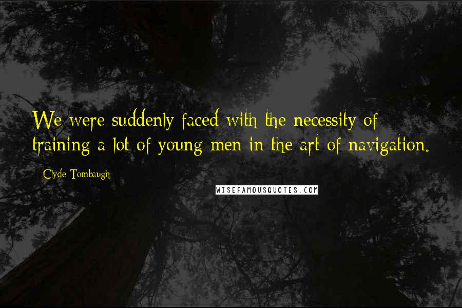 Clyde Tombaugh Quotes: We were suddenly faced with the necessity of training a lot of young men in the art of navigation.