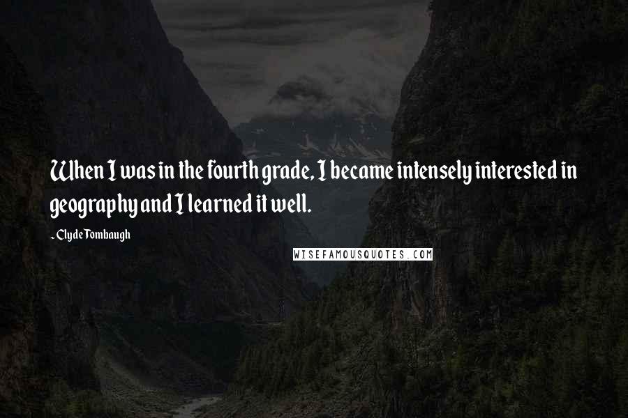 Clyde Tombaugh Quotes: When I was in the fourth grade, I became intensely interested in geography and I learned it well.