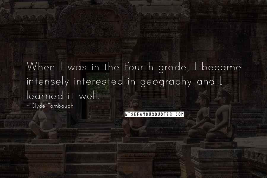 Clyde Tombaugh Quotes: When I was in the fourth grade, I became intensely interested in geography and I learned it well.