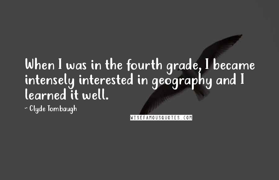 Clyde Tombaugh Quotes: When I was in the fourth grade, I became intensely interested in geography and I learned it well.