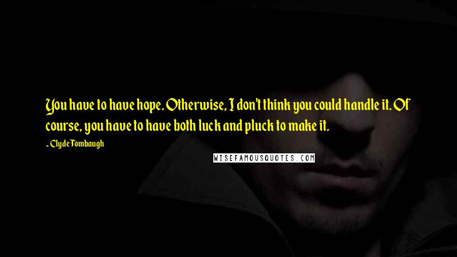 Clyde Tombaugh Quotes: You have to have hope. Otherwise, I don't think you could handle it. Of course, you have to have both luck and pluck to make it.