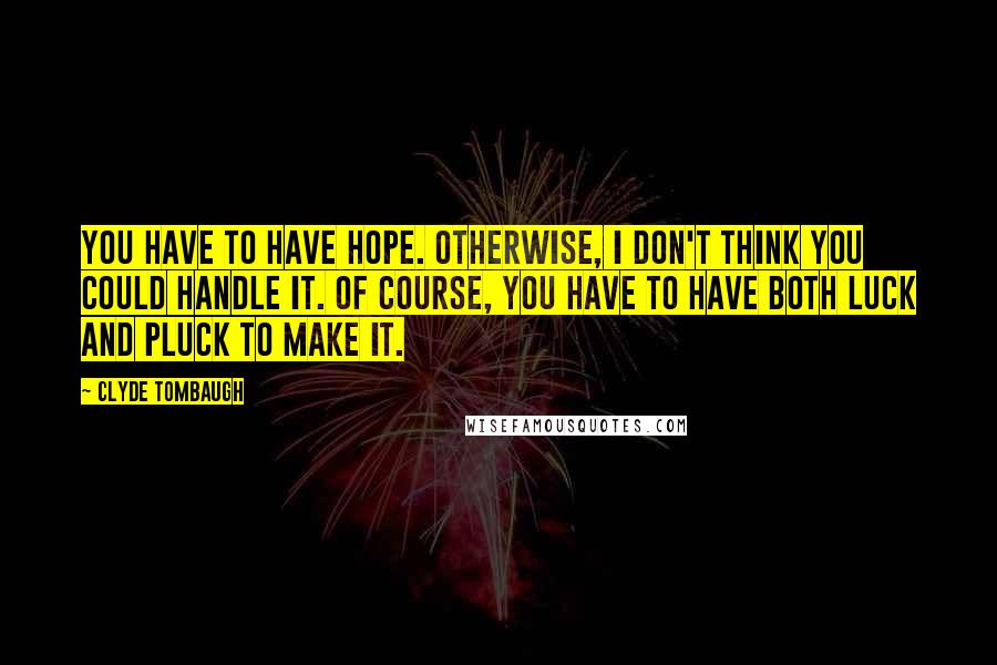 Clyde Tombaugh Quotes: You have to have hope. Otherwise, I don't think you could handle it. Of course, you have to have both luck and pluck to make it.