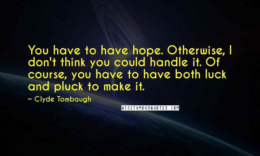 Clyde Tombaugh Quotes: You have to have hope. Otherwise, I don't think you could handle it. Of course, you have to have both luck and pluck to make it.