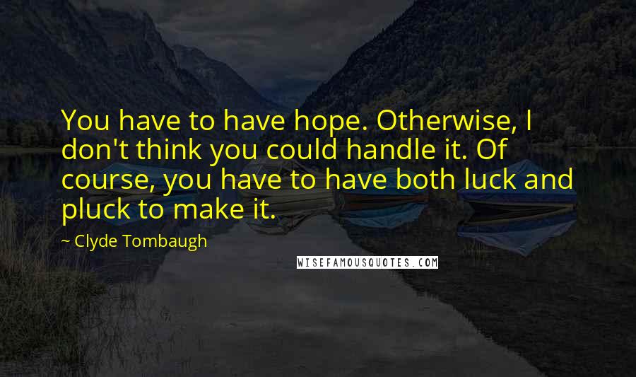 Clyde Tombaugh Quotes: You have to have hope. Otherwise, I don't think you could handle it. Of course, you have to have both luck and pluck to make it.