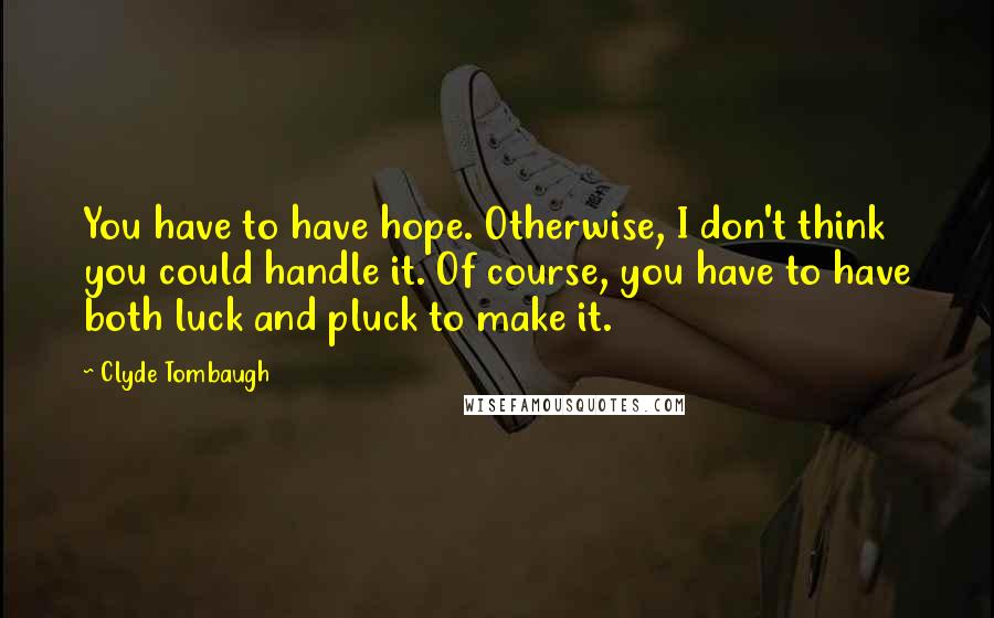 Clyde Tombaugh Quotes: You have to have hope. Otherwise, I don't think you could handle it. Of course, you have to have both luck and pluck to make it.