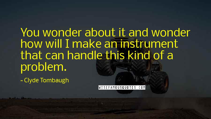 Clyde Tombaugh Quotes: You wonder about it and wonder how will I make an instrument that can handle this kind of a problem.
