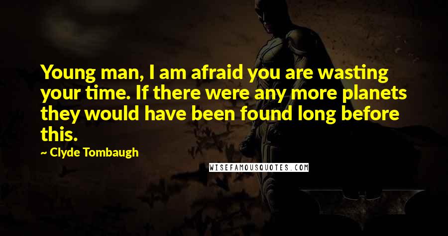 Clyde Tombaugh Quotes: Young man, I am afraid you are wasting your time. If there were any more planets they would have been found long before this.