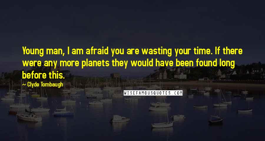 Clyde Tombaugh Quotes: Young man, I am afraid you are wasting your time. If there were any more planets they would have been found long before this.