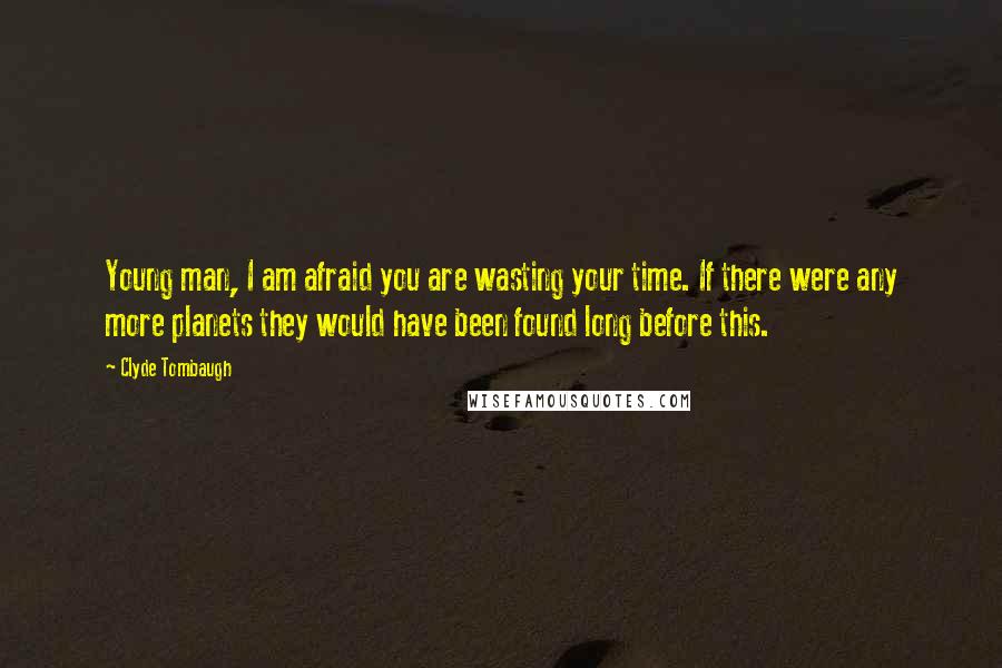 Clyde Tombaugh Quotes: Young man, I am afraid you are wasting your time. If there were any more planets they would have been found long before this.