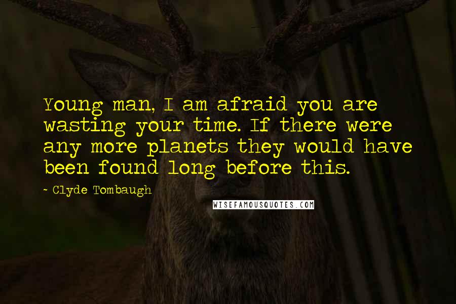 Clyde Tombaugh Quotes: Young man, I am afraid you are wasting your time. If there were any more planets they would have been found long before this.