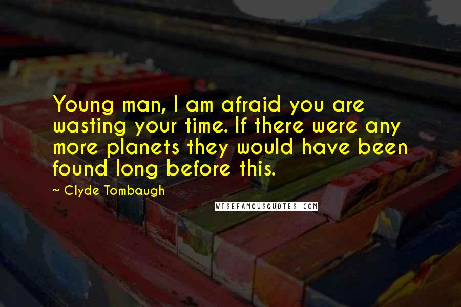 Clyde Tombaugh Quotes: Young man, I am afraid you are wasting your time. If there were any more planets they would have been found long before this.