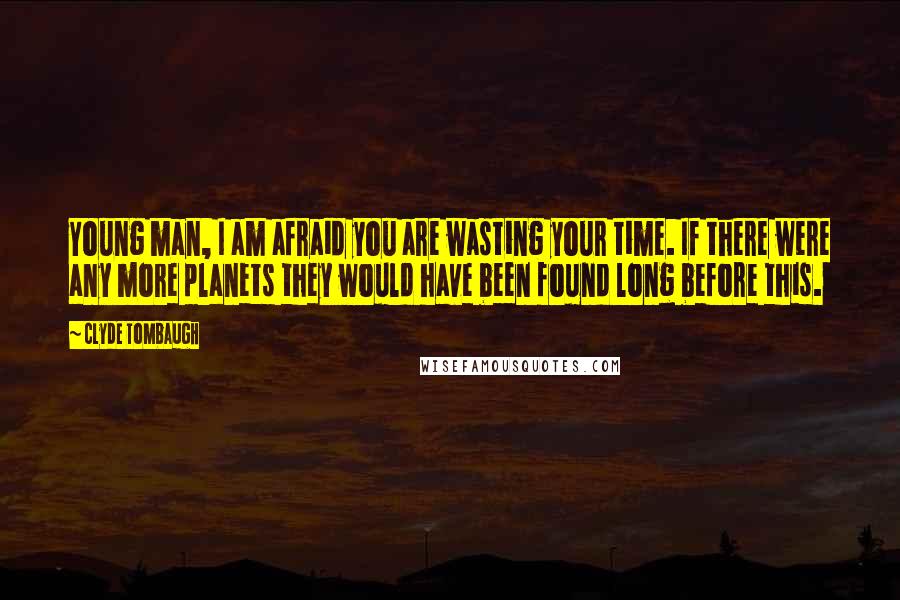 Clyde Tombaugh Quotes: Young man, I am afraid you are wasting your time. If there were any more planets they would have been found long before this.