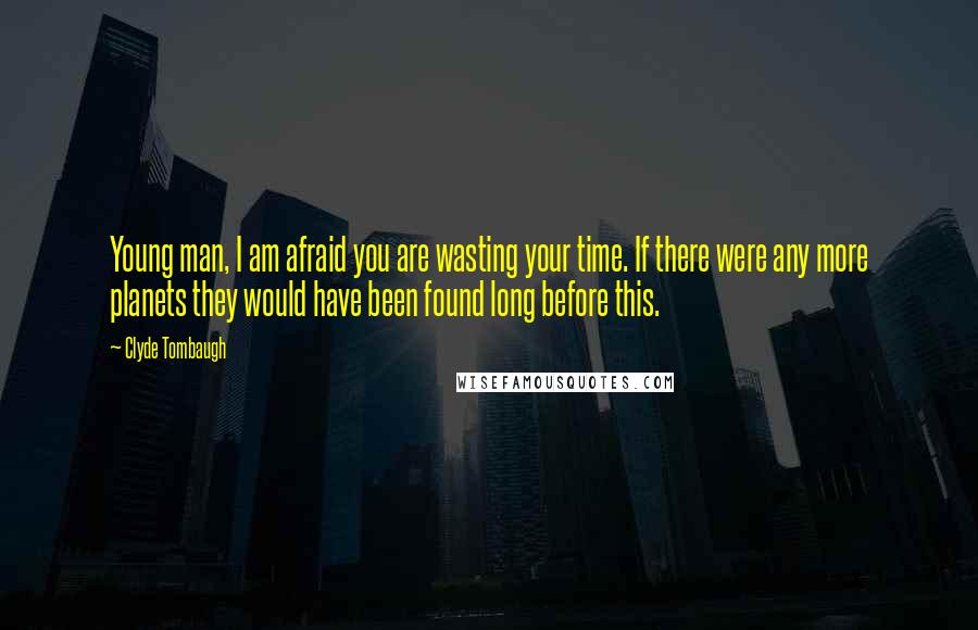 Clyde Tombaugh Quotes: Young man, I am afraid you are wasting your time. If there were any more planets they would have been found long before this.