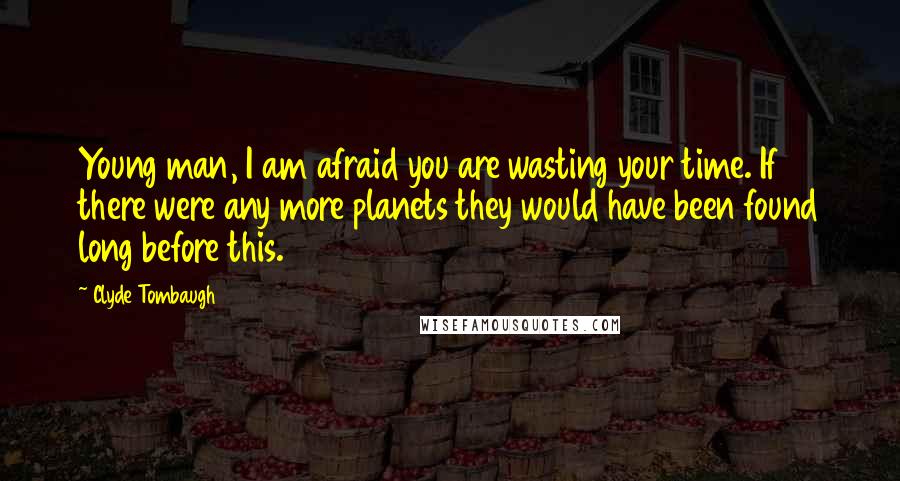 Clyde Tombaugh Quotes: Young man, I am afraid you are wasting your time. If there were any more planets they would have been found long before this.