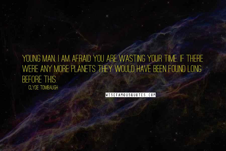 Clyde Tombaugh Quotes: Young man, I am afraid you are wasting your time. If there were any more planets they would have been found long before this.