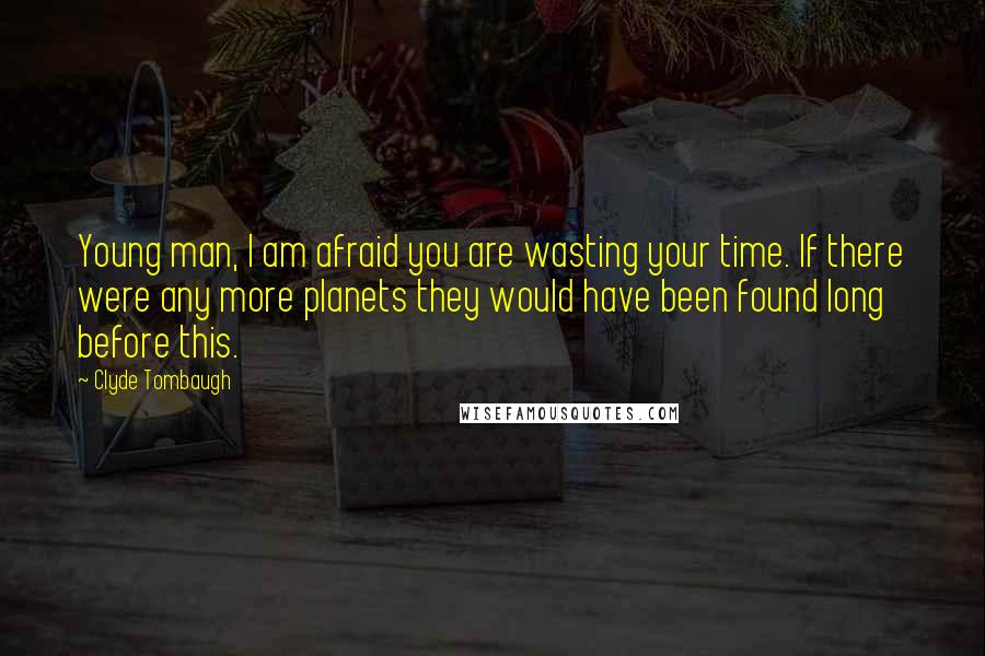 Clyde Tombaugh Quotes: Young man, I am afraid you are wasting your time. If there were any more planets they would have been found long before this.