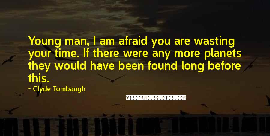 Clyde Tombaugh Quotes: Young man, I am afraid you are wasting your time. If there were any more planets they would have been found long before this.